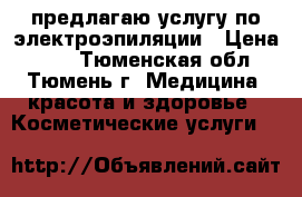 предлагаю услугу по электроэпиляции › Цена ­ 15 - Тюменская обл., Тюмень г. Медицина, красота и здоровье » Косметические услуги   